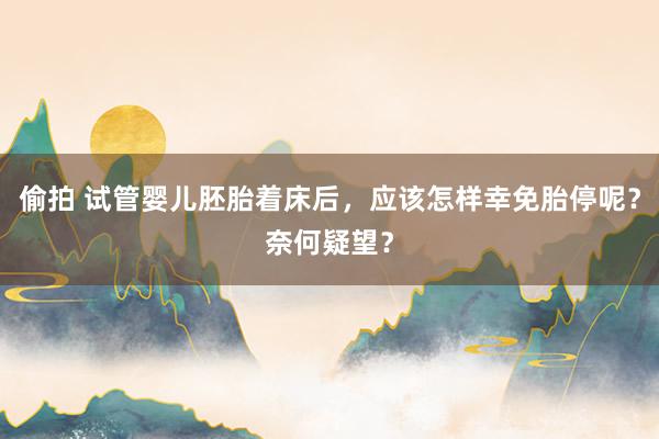 偷拍 试管婴儿胚胎着床后，应该怎样幸免胎停呢？奈何疑望？