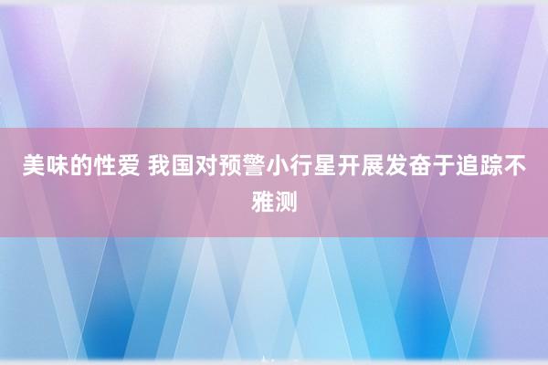 美味的性爱 我国对预警小行星开展发奋于追踪不雅测