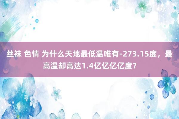 丝袜 色情 为什么天地最低温唯有-273.15度，最高温却高达1.4亿亿亿亿度？