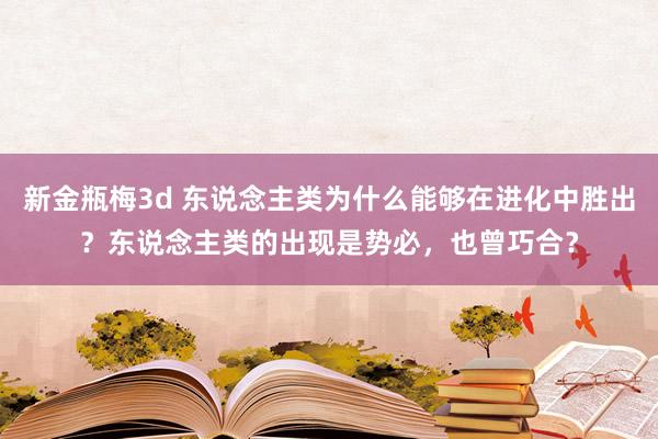 新金瓶梅3d 东说念主类为什么能够在进化中胜出？东说念主类的出现是势必，也曾巧合？