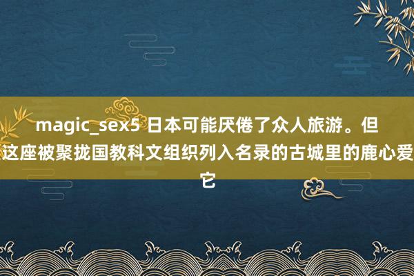 magic_sex5 日本可能厌倦了众人旅游。但是这座被聚拢国教科文组织列入名录的古城里的鹿心爱它