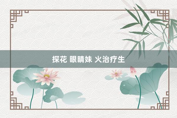 探花 眼睛妹 火治疗生