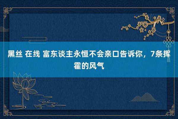 黑丝 在线 富东谈主永恒不会亲口告诉你，7条挥霍的风气