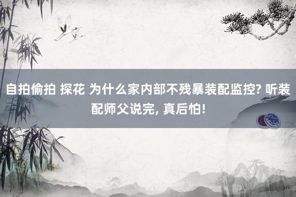 自拍偷拍 探花 为什么家内部不残暴装配监控? 听装配师父说完， 真后怕!