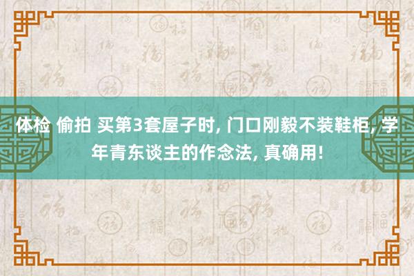 体检 偷拍 买第3套屋子时， 门口刚毅不装鞋柜， 学年青东谈主的作念法， 真确用!