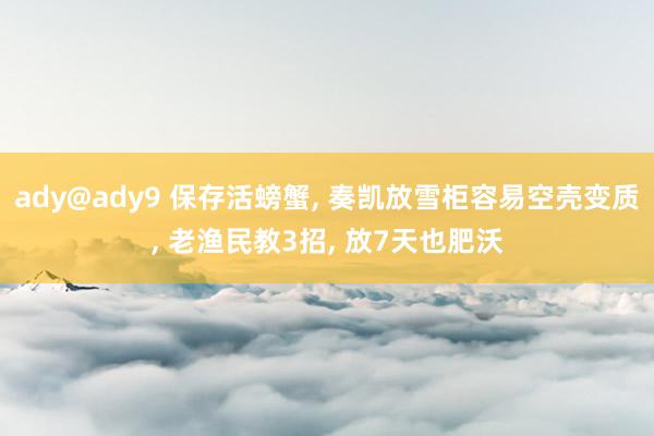 ady@ady9 保存活螃蟹, 奏凯放雪柜容易空壳变质, 老渔民教3招, 放7天也肥沃