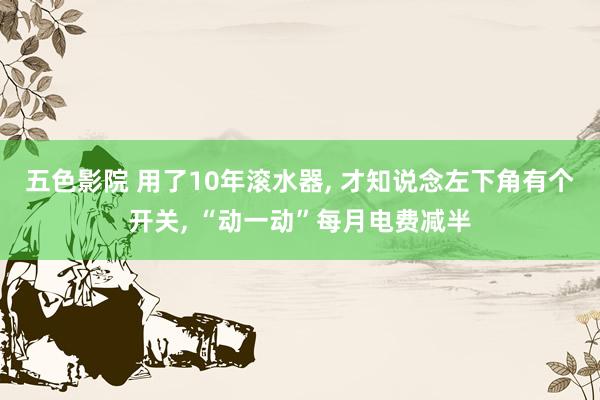 五色影院 用了10年滚水器， 才知说念左下角有个开关， “动一动”每月电费减半