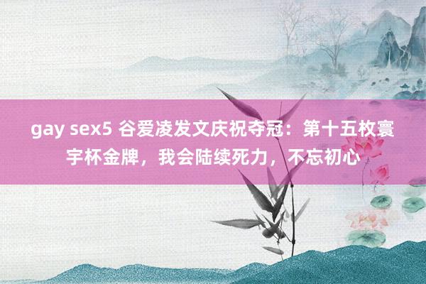 gay sex5 谷爱凌发文庆祝夺冠：第十五枚寰宇杯金牌，我会陆续死力，不忘初心