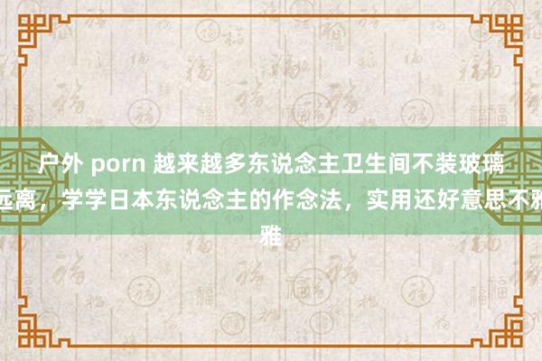 户外 porn 越来越多东说念主卫生间不装玻璃远离，学学日本东说念主的作念法，实用还好意思不雅