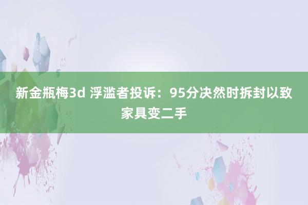 新金瓶梅3d 浮滥者投诉：95分决然时拆封以致家具变二手