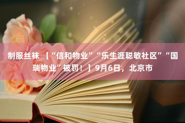 制服丝袜 【“信和物业”“乐生涯聪敏社区”“国瑞物业”被罚！】9月6日，北京市