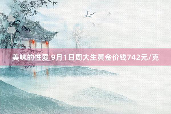 美味的性爱 9月1日周大生黄金价钱742元/克