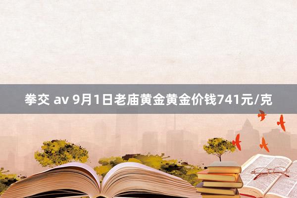 拳交 av 9月1日老庙黄金黄金价钱741元/克