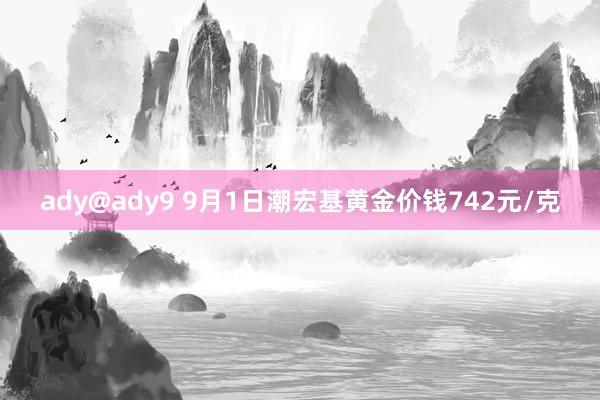 ady@ady9 9月1日潮宏基黄金价钱742元/克