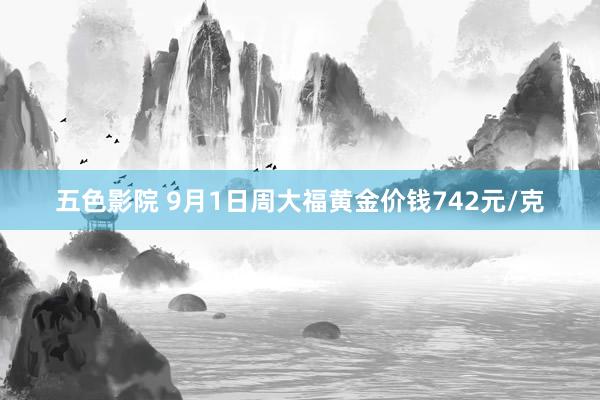 五色影院 9月1日周大福黄金价钱742元/克