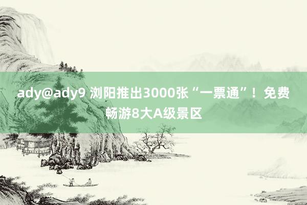 ady@ady9 浏阳推出3000张“一票通”！免费畅游8大A级景区