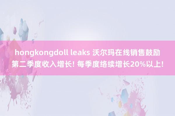 hongkongdoll leaks 沃尔玛在线销售鼓励第二季度收入增长! 每季度络续增长20%以上!