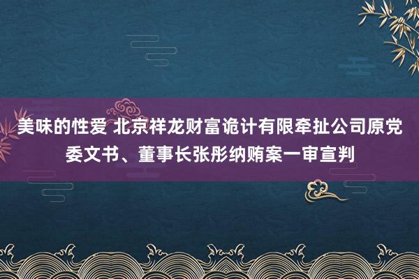 美味的性爱 北京祥龙财富诡计有限牵扯公司原党委文书、董事长张彤纳贿案一审宣判