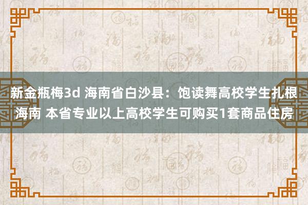 新金瓶梅3d 海南省白沙县：饱读舞高校学生扎根海南 本省专业以上高校学生可购买1套商品住房