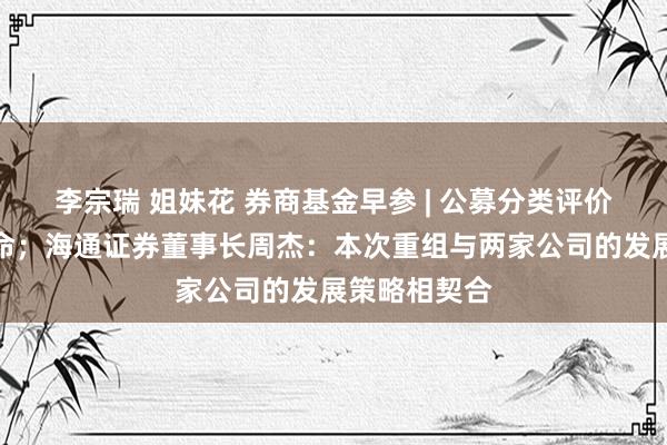 李宗瑞 姐妹花 券商基金早参 | 公募分类评价轨制全面革命；海通证券董事长周杰：本次重组与两家公司的发展策略相契合