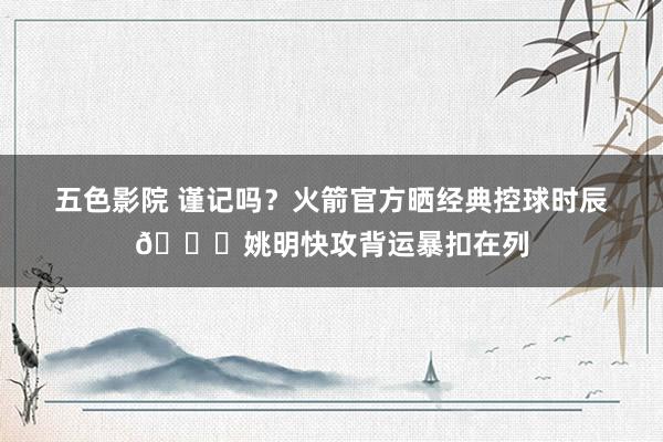 五色影院 谨记吗？火箭官方晒经典控球时辰🚀姚明快攻背运暴扣在列