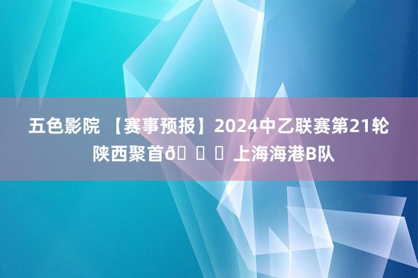 五色影院 【赛事预报】2024中乙联赛第21轮  陕西聚首🆚上海海港B队