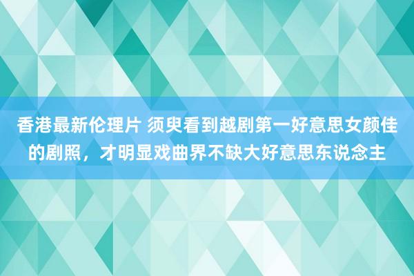 香港最新伦理片 须臾看到越剧第一好意思女颜佳的剧照，才明显戏曲界不缺大好意思东说念主