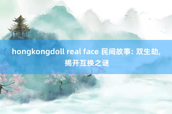 hongkongdoll real face 民间故事: 双生劫, 揭开互换之谜