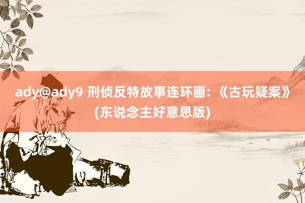 ady@ady9 刑侦反特故事连环画: 《古玩疑案》(东说念主好意思版)