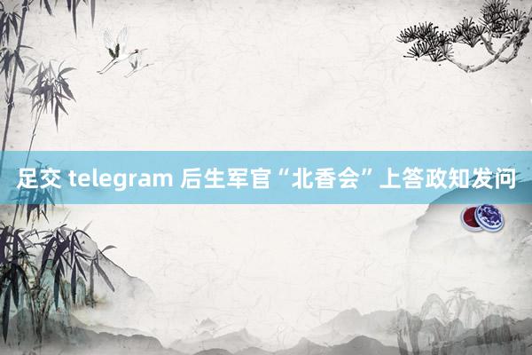 足交 telegram 后生军官“北香会”上答政知发问