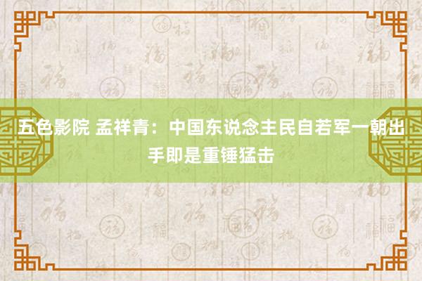 五色影院 孟祥青：中国东说念主民自若军一朝出手即是重锤猛击