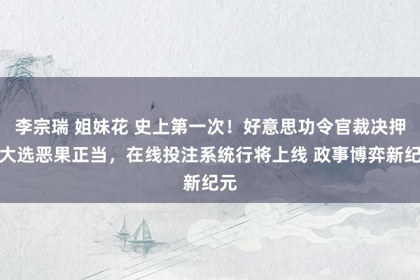 李宗瑞 姐妹花 史上第一次！好意思功令官裁决押注大选恶果正当，在线投注系统行将上线 政事博弈新纪元