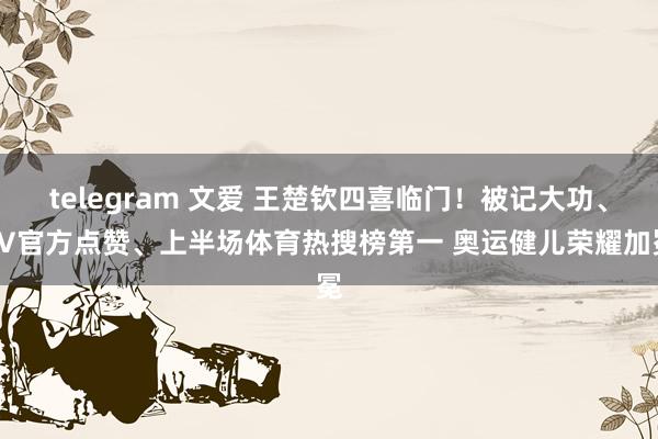 telegram 文爱 王楚钦四喜临门！被记大功、LV官方点赞、上半场体育热搜榜第一 奥运健儿荣耀加冕