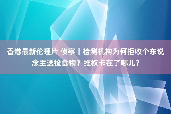 香港最新伦理片 侦察｜检测机构为何拒收个东说念主送检食物？维权卡在了哪儿？