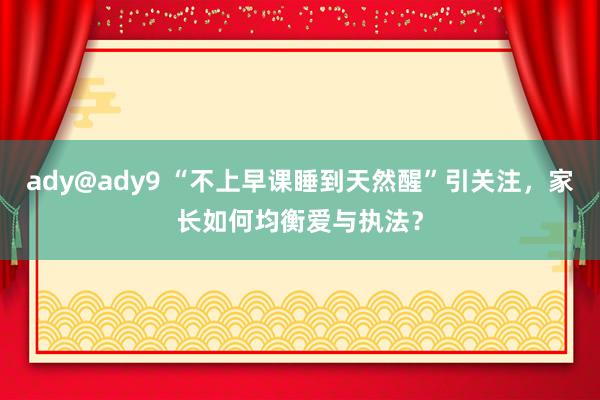 ady@ady9 “不上早课睡到天然醒”引关注，家长如何均衡爱与执法？