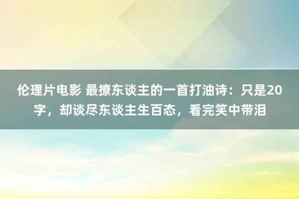 伦理片电影 最撩东谈主的一首打油诗：只是20字，却谈尽东谈主生百态，看完笑中带泪