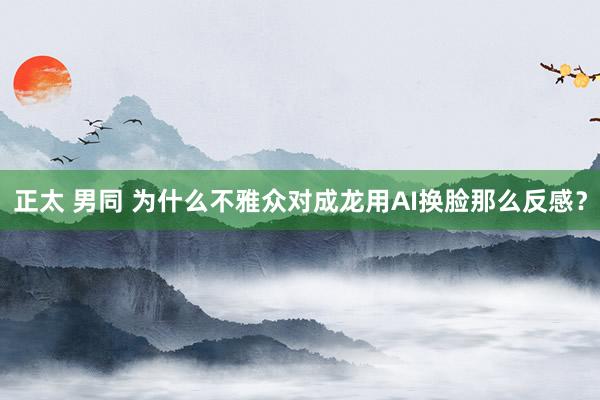 正太 男同 为什么不雅众对成龙用AI换脸那么反感？