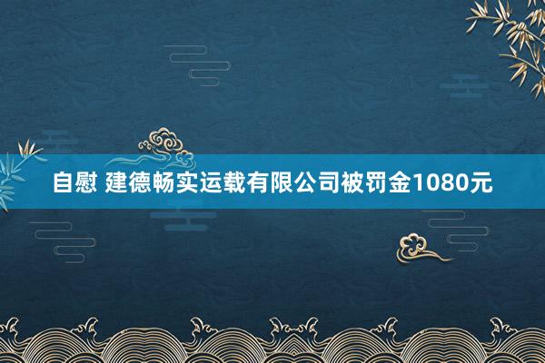 自慰 建德畅实运载有限公司被罚金1080元