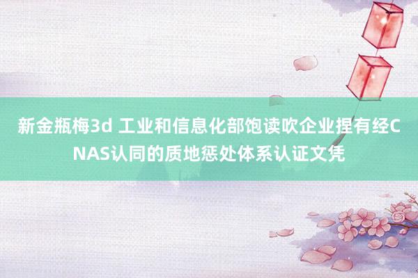 新金瓶梅3d 工业和信息化部饱读吹企业捏有经CNAS认同的质地惩处体系认证文凭