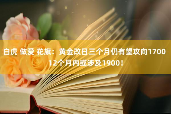 白虎 做爱 花旗：黄金改日三个月仍有望攻向1700 12个月内或涉及1900！