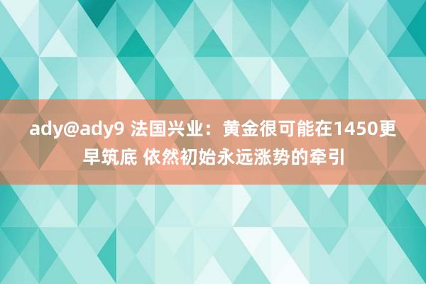 ady@ady9 法国兴业：黄金很可能在1450更早筑底 依然初始永远涨势的牵引