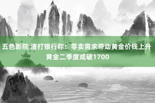 五色影院 渣打银行称：零卖需求带动黄金价钱上升 黄金二季度或破1700