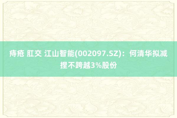 痔疮 肛交 江山智能(002097.SZ)：何清华拟减捏不跨越3%股份