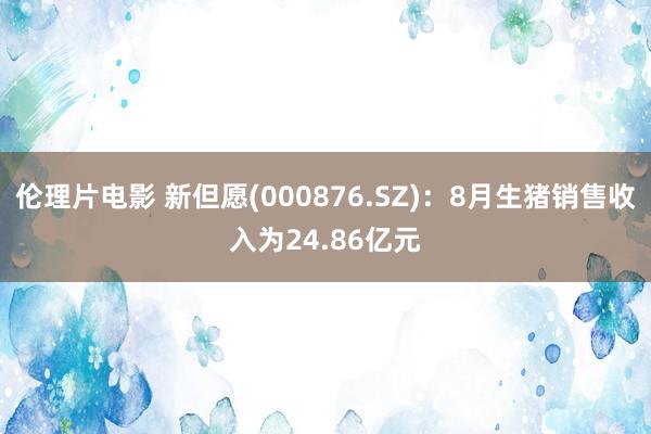 伦理片电影 新但愿(000876.SZ)：8月生猪销售收入为24.86亿元