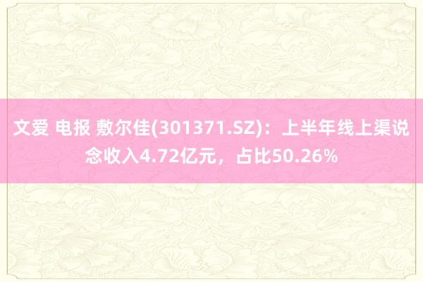 文爱 电报 敷尔佳(301371.SZ)：上半年线上渠说念收入4.72亿元，占比50.26%