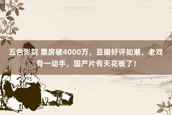 五色影院 票房破4000万，豆瓣好评如潮，老戏骨一动手，国产片有天花板了！