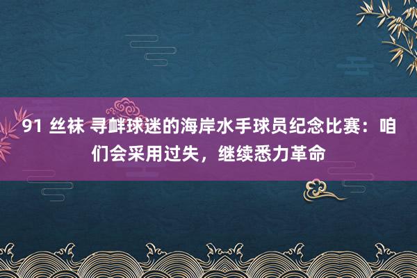 91 丝袜 寻衅球迷的海岸水手球员纪念比赛：咱们会采用过失，继续悉力革命