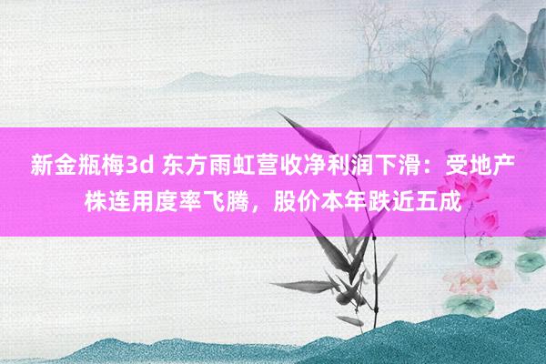 新金瓶梅3d 东方雨虹营收净利润下滑：受地产株连用度率飞腾，股价本年跌近五成