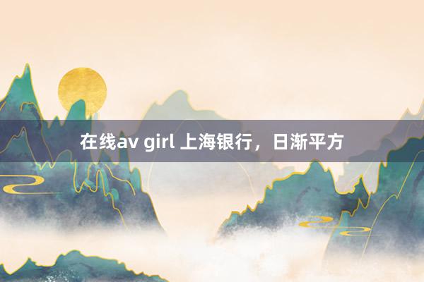 在线av girl 上海银行，日渐平方