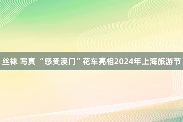 丝袜 写真 “感受澳门”花车亮相2024年上海旅游节